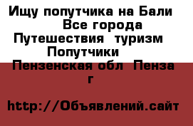 Ищу попутчика на Бали!!! - Все города Путешествия, туризм » Попутчики   . Пензенская обл.,Пенза г.